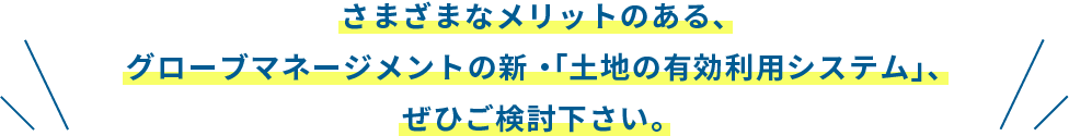 さまざまなメリットのある、グローブマネージメントの新・｢土地の有効利用システム｣、ぜひご検討下さい。